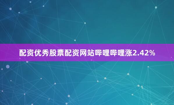 配资优秀股票配资网站哔哩哔哩涨2.42%