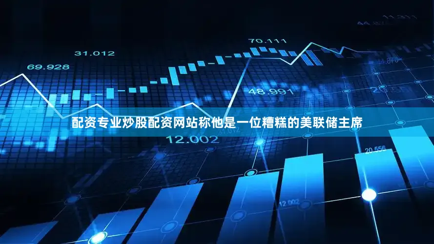 配资专业炒股配资网站称他是一位糟糕的美联储主席