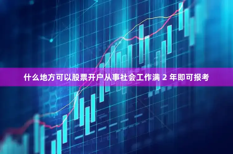 什么地方可以股票开户从事社会工作满 2 年即可报考