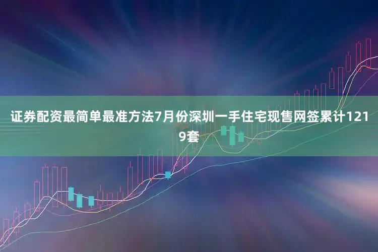 证券配资最简单最准方法7月份深圳一手住宅现售网签累计1219套