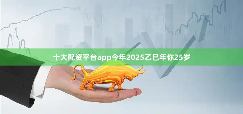 十大配资平台app今年2025乙巳年你25岁