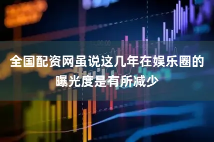 全国配资网虽说这几年在娱乐圈的曝光度是有所减少