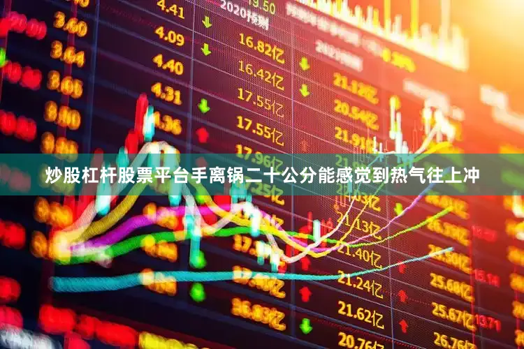 炒股杠杆股票平台手离锅二十公分能感觉到热气往上冲