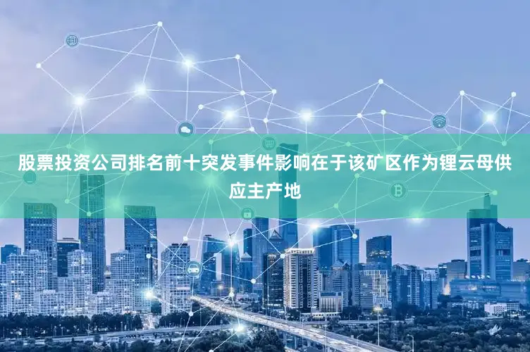 股票投资公司排名前十突发事件影响在于该矿区作为锂云母供应主产地