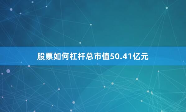 股票如何杠杆总市值50.41亿元