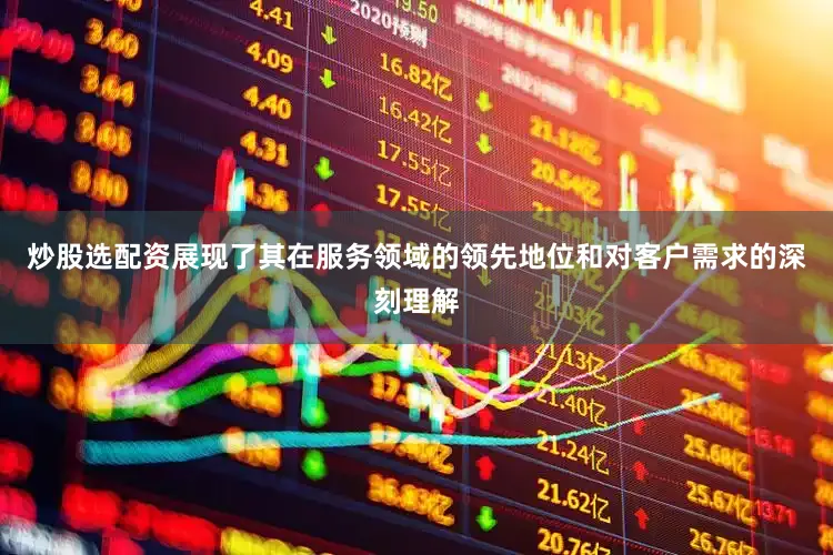炒股选配资展现了其在服务领域的领先地位和对客户需求的深刻理解