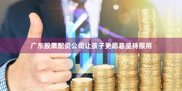 广东股票配资公司让孩子更愿意坚持服用