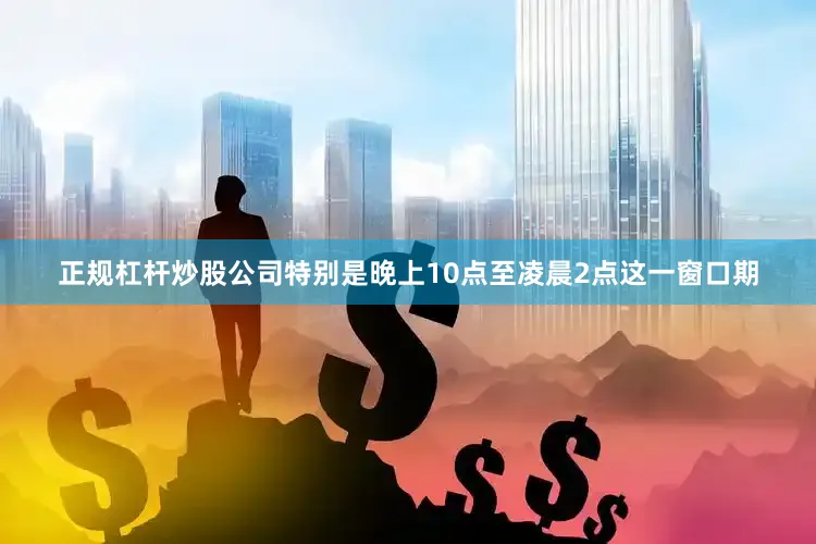 正规杠杆炒股公司特别是晚上10点至凌晨2点这一窗口期