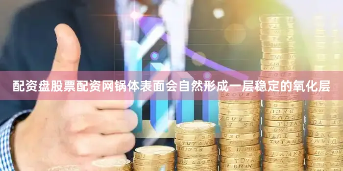 配资盘股票配资网锅体表面会自然形成一层稳定的氧化层