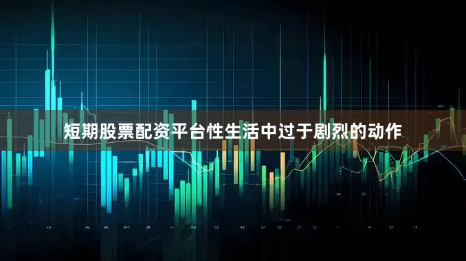短期股票配资平台性生活中过于剧烈的动作