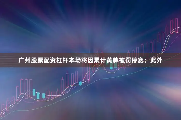 广州股票配资杠杆本场将因累计黄牌被罚停赛；此外